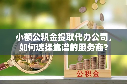 丰南小额公积金提取代办公司，如何选择靠谱的服务商？