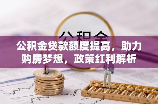 丰南公积金贷款额度提高，助力购房梦想，政策红利解析