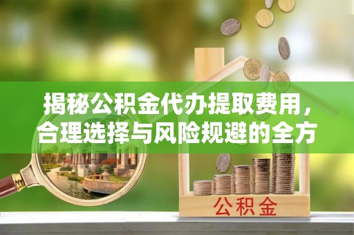 丰南揭秘公积金代办提取费用，合理选择与风险规避的全方位解析