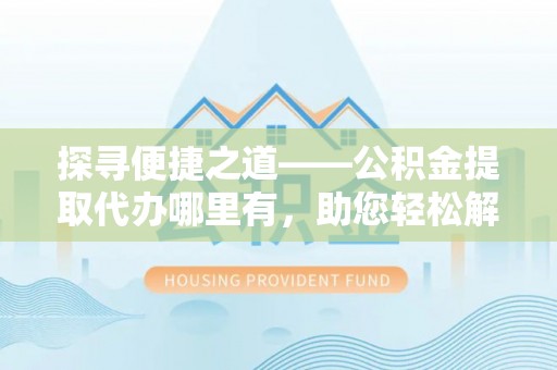 丰南探寻便捷之道——公积金提取代办哪里有，助您轻松解决资金难题