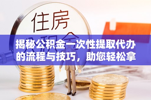 丰南揭秘公积金一次性提取代办的流程与技巧，助您轻松拿钱！