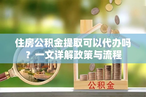 丰南住房公积金提取可以代办吗？一文详解政策与流程
