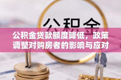 丰南公积金贷款额度降低，政策调整对购房者的影响与应对策略