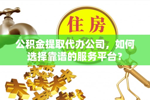 丰南公积金提取代办公司，如何选择靠谱的服务平台？