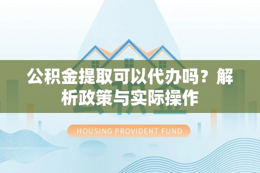 丰南公积金提取可以代办吗？解析政策与实际操作