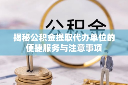 丰南揭秘公积金提取代办单位的便捷服务与注意事项