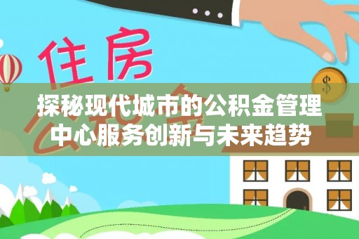 丰南探秘现代城市的公积金管理中心服务创新与未来趋势
