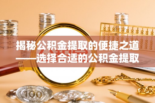 丰南揭秘公积金提取的便捷之道——选择合适的公积金提取代办单位