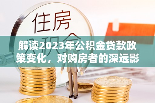 丰南解读2023年公积金贷款政策变化，对购房者的深远影响