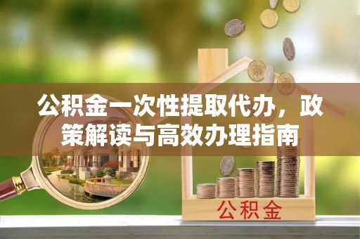 丰南公积金一次性提取代办，政策解读与高效办理指南