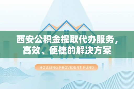 丰南西安公积金提取代办服务，高效、便捷的解决方案