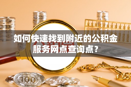 丰南如何快速找到附近的公积金服务网点查询点？
