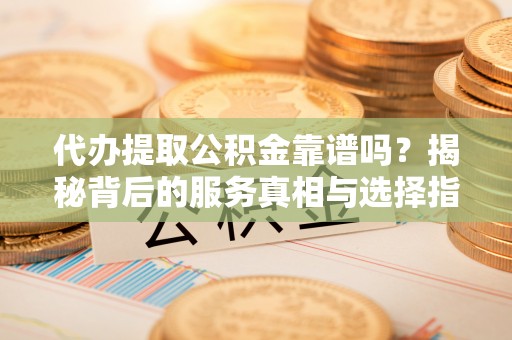 丰南代办提取公积金靠谱吗？揭秘背后的服务真相与选择指南