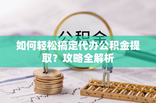 丰南如何轻松搞定代办公积金提取？攻略全解析