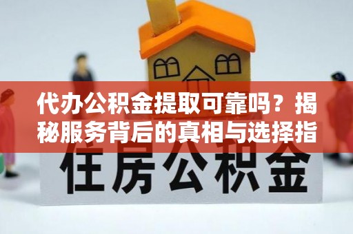 丰南代办公积金提取可靠吗？揭秘服务背后的真相与选择指南
