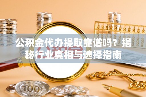 丰南公积金代办提取靠谱吗？揭秘行业真相与选择指南