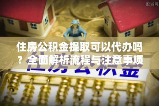 丰南住房公积金提取可以代办吗？全面解析流程与注意事项