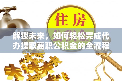 丰南解锁未来，如何轻松完成代办提取离职公积金的全流程