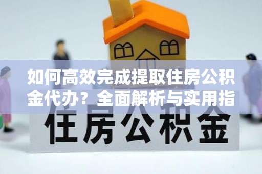 丰南如何高效完成提取住房公积金代办？全面解析与实用指南