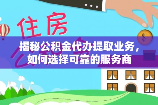 丰南揭秘公积金代办提取业务，如何选择可靠的服务商