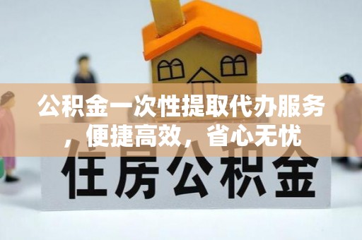 丰南公积金一次性提取代办服务，便捷高效，省心无忧