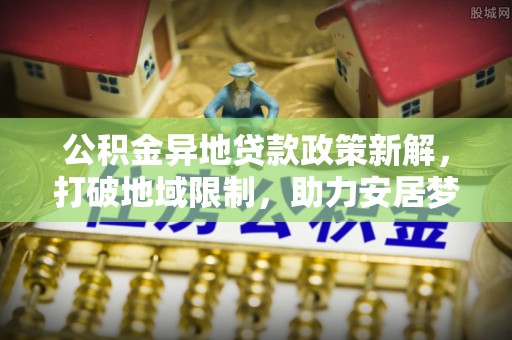 丰南公积金异地贷款政策新解，打破地域限制，助力安居梦想
