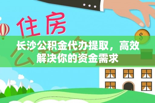 丰南长沙公积金代办提取，高效解决你的资金需求