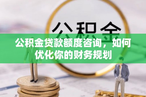 丰南公积金贷款额度咨询，如何优化你的财务规划