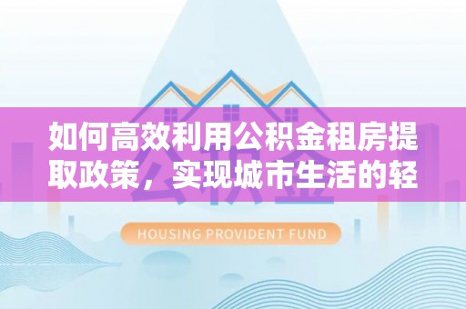 丰南如何高效利用公积金租房提取政策，实现城市生活的轻松负担