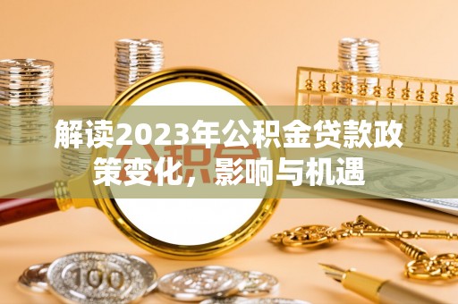 丰南解读2023年公积金贷款政策变化，影响与机遇