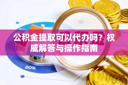 丰南公积金提取可以代办吗？权威解答与操作指南