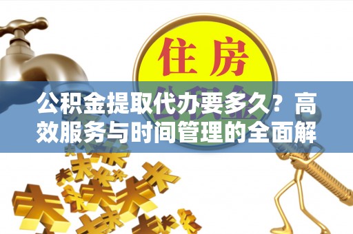 丰南公积金提取代办要多久？高效服务与时间管理的全面解析