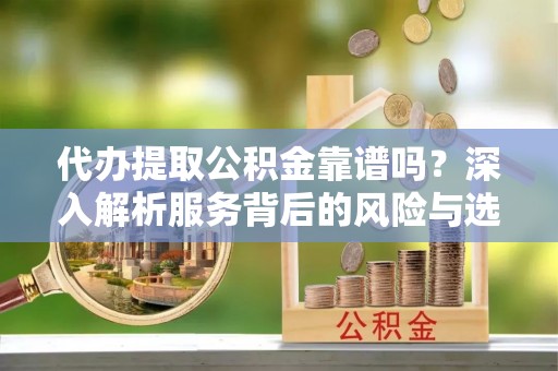 丰南代办提取公积金靠谱吗？深入解析服务背后的风险与选择
