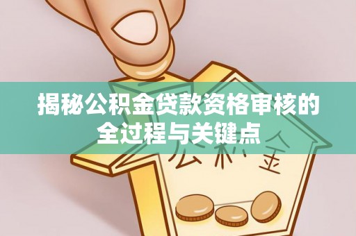 丰南揭秘公积金贷款资格审核的全过程与关键点