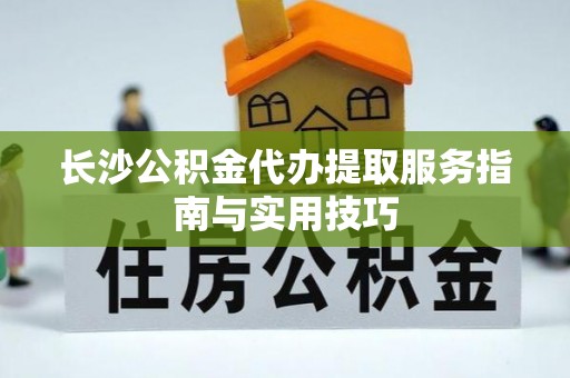 丰南长沙公积金代办提取服务指南与实用技巧
