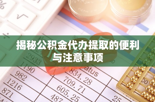 丰南揭秘公积金代办提取的便利与注意事项