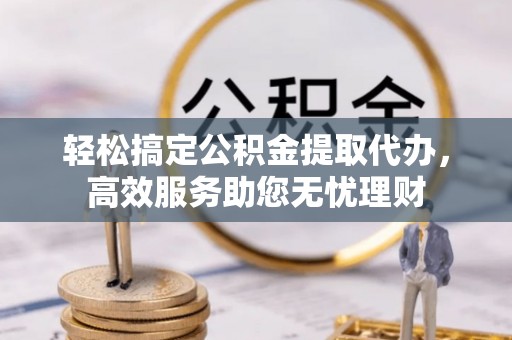 丰南轻松搞定公积金提取代办，高效服务助您无忧理财