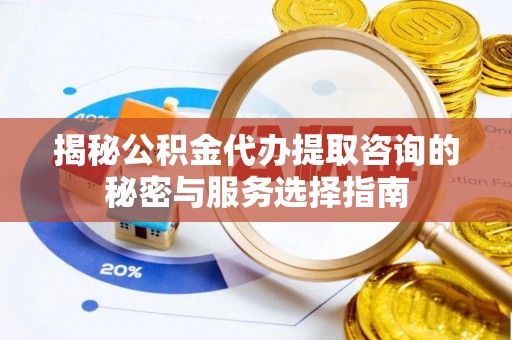 丰南揭秘公积金代办提取咨询的秘密与服务选择指南