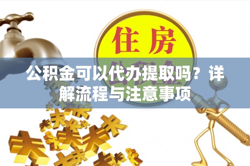 丰南公积金可以代办提取吗？详解流程与注意事项