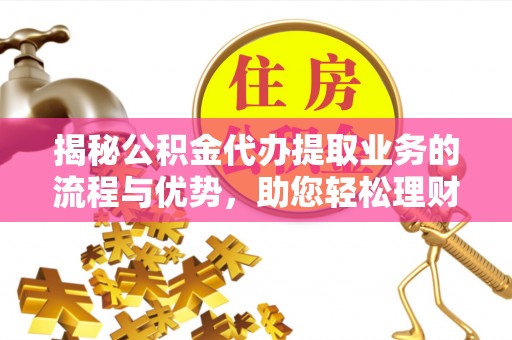 丰南揭秘公积金代办提取业务的流程与优势，助您轻松理财