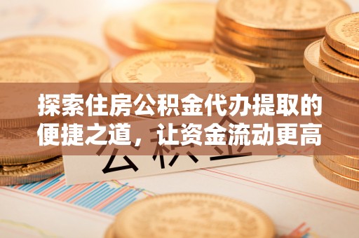 丰南探索住房公积金代办提取的便捷之道，让资金流动更高效