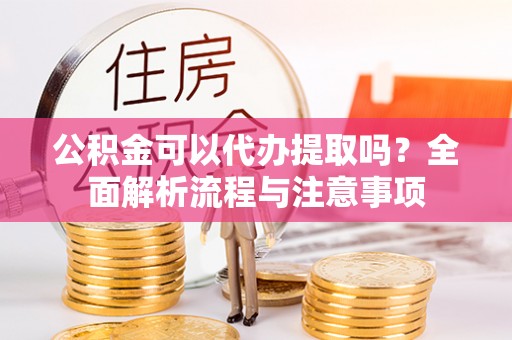 丰南公积金可以代办提取吗？全面解析流程与注意事项