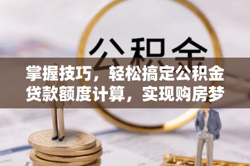 丰南掌握技巧，轻松搞定公积金贷款额度计算，实现购房梦想