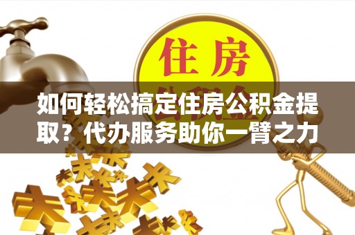 丰南如何轻松搞定住房公积金提取？代办服务助你一臂之力