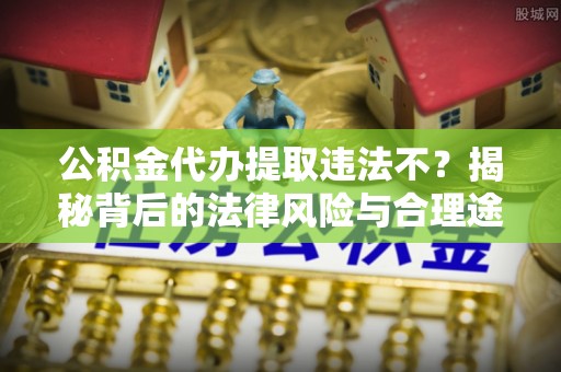 丰南公积金代办提取违法不？揭秘背后的法律风险与合理途径