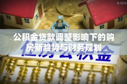 丰南公积金贷款调整影响下的购房新趋势与财务规划