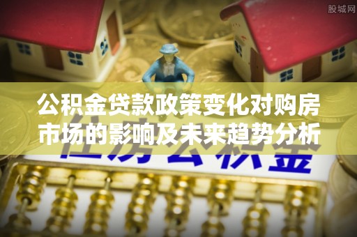 丰南公积金贷款政策变化对购房市场的影响及未来趋势分析