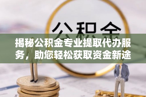 丰南揭秘公积金专业提取代办服务，助您轻松获取资金新途径
