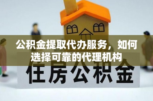 丰南公积金提取代办服务，如何选择可靠的代理机构