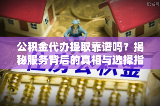 丰南公积金代办提取靠谱吗？揭秘服务背后的真相与选择指南